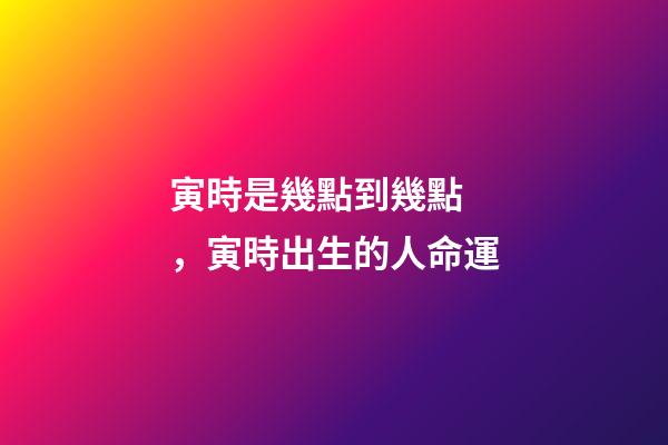 寅時是幾點到幾點，寅時出生的人命運